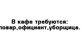 В кафе требуются: повар,официант,уборщица.